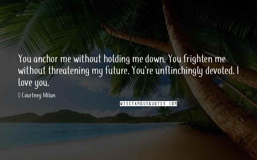 Courtney Milan Quotes: You anchor me without holding me down. You frighten me without threatening my future. You're unflinchingly devoted. I love you.