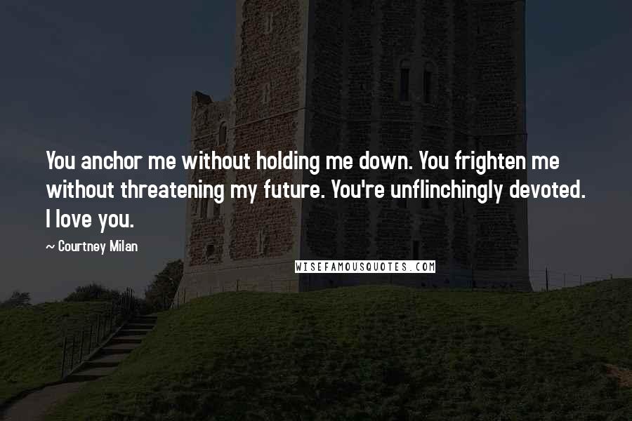 Courtney Milan Quotes: You anchor me without holding me down. You frighten me without threatening my future. You're unflinchingly devoted. I love you.