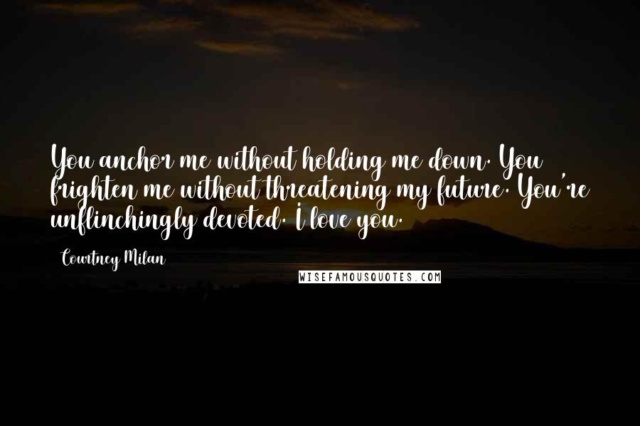 Courtney Milan Quotes: You anchor me without holding me down. You frighten me without threatening my future. You're unflinchingly devoted. I love you.