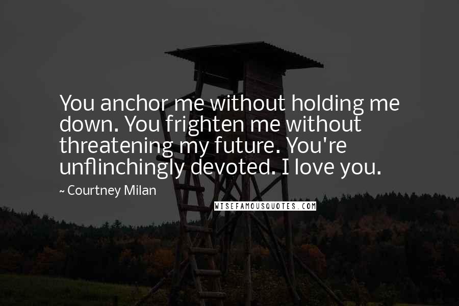 Courtney Milan Quotes: You anchor me without holding me down. You frighten me without threatening my future. You're unflinchingly devoted. I love you.