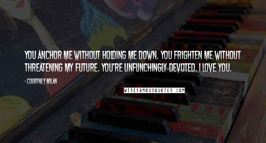 Courtney Milan Quotes: You anchor me without holding me down. You frighten me without threatening my future. You're unflinchingly devoted. I love you.