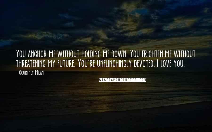 Courtney Milan Quotes: You anchor me without holding me down. You frighten me without threatening my future. You're unflinchingly devoted. I love you.