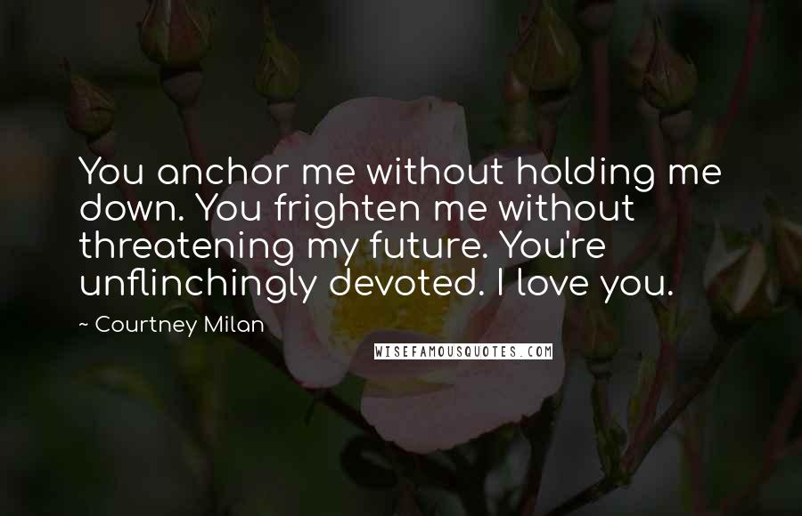 Courtney Milan Quotes: You anchor me without holding me down. You frighten me without threatening my future. You're unflinchingly devoted. I love you.