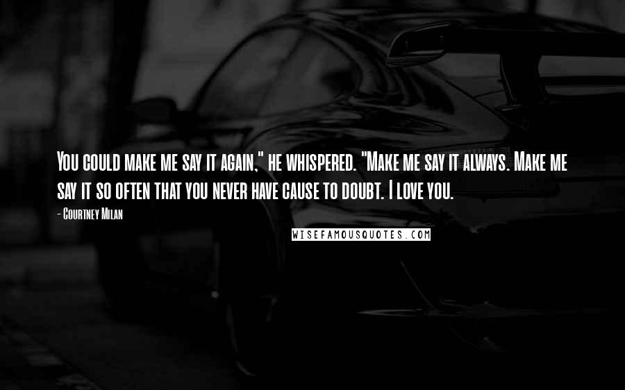 Courtney Milan Quotes: You could make me say it again," he whispered. "Make me say it always. Make me say it so often that you never have cause to doubt. I love you.