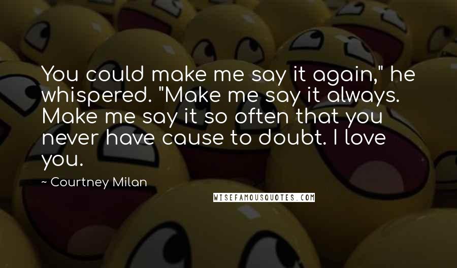 Courtney Milan Quotes: You could make me say it again," he whispered. "Make me say it always. Make me say it so often that you never have cause to doubt. I love you.