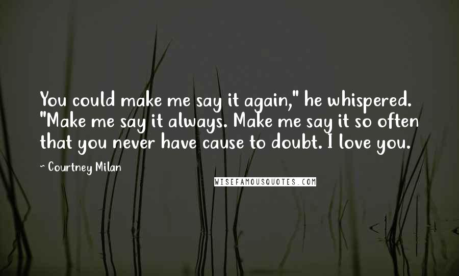 Courtney Milan Quotes: You could make me say it again," he whispered. "Make me say it always. Make me say it so often that you never have cause to doubt. I love you.