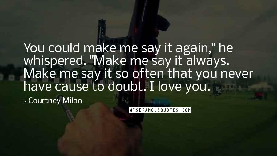 Courtney Milan Quotes: You could make me say it again," he whispered. "Make me say it always. Make me say it so often that you never have cause to doubt. I love you.