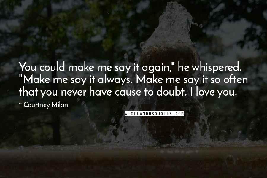 Courtney Milan Quotes: You could make me say it again," he whispered. "Make me say it always. Make me say it so often that you never have cause to doubt. I love you.