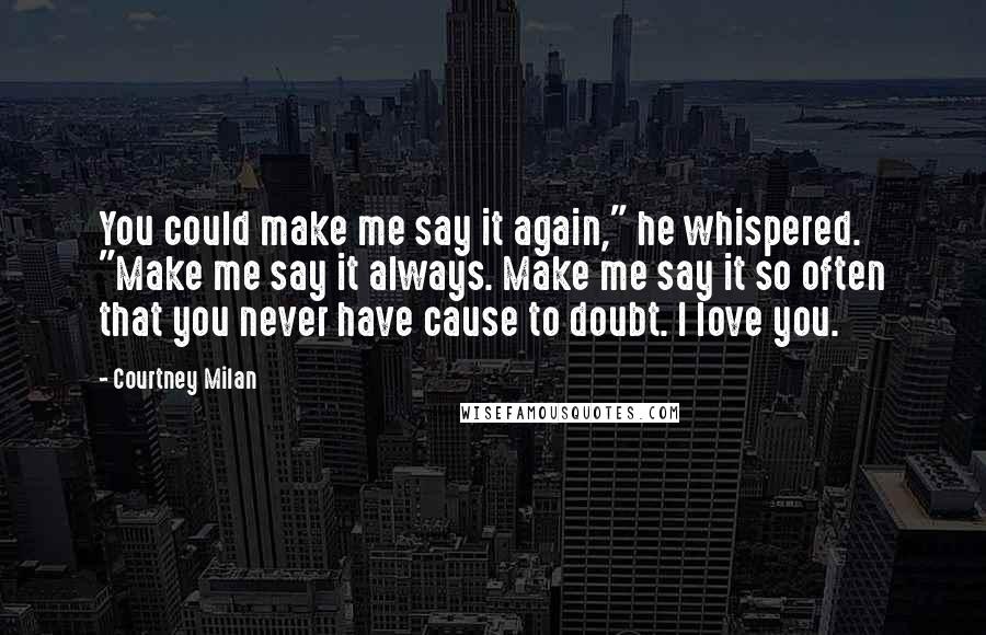 Courtney Milan Quotes: You could make me say it again," he whispered. "Make me say it always. Make me say it so often that you never have cause to doubt. I love you.