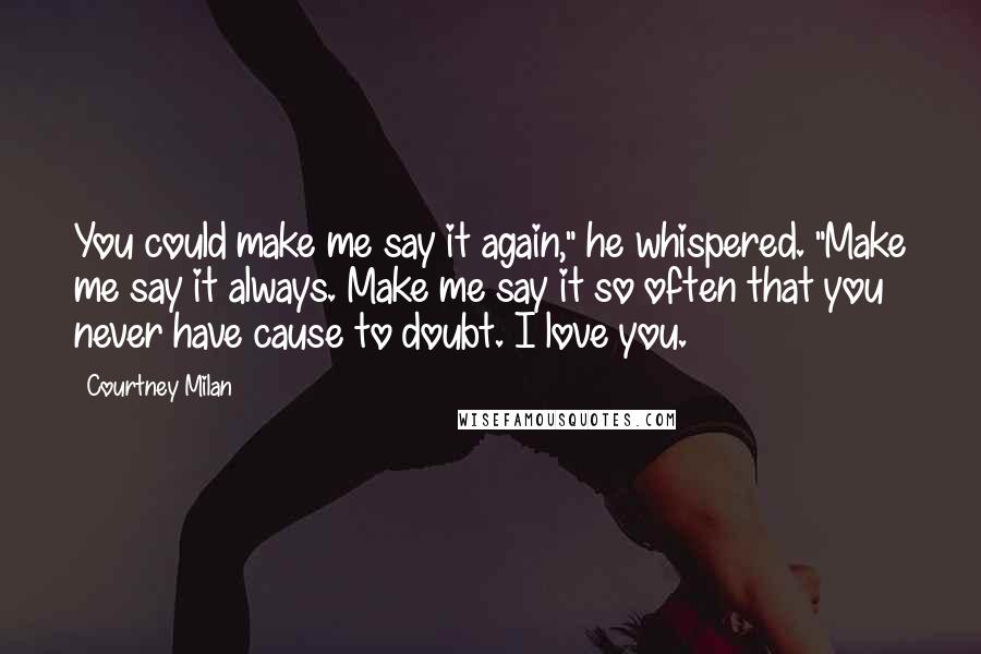 Courtney Milan Quotes: You could make me say it again," he whispered. "Make me say it always. Make me say it so often that you never have cause to doubt. I love you.