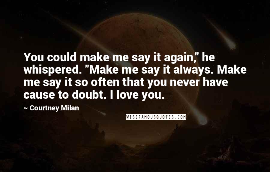 Courtney Milan Quotes: You could make me say it again," he whispered. "Make me say it always. Make me say it so often that you never have cause to doubt. I love you.