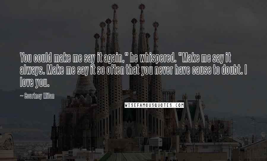 Courtney Milan Quotes: You could make me say it again," he whispered. "Make me say it always. Make me say it so often that you never have cause to doubt. I love you.