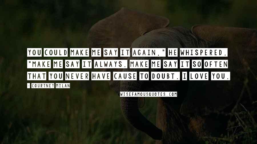 Courtney Milan Quotes: You could make me say it again," he whispered. "Make me say it always. Make me say it so often that you never have cause to doubt. I love you.
