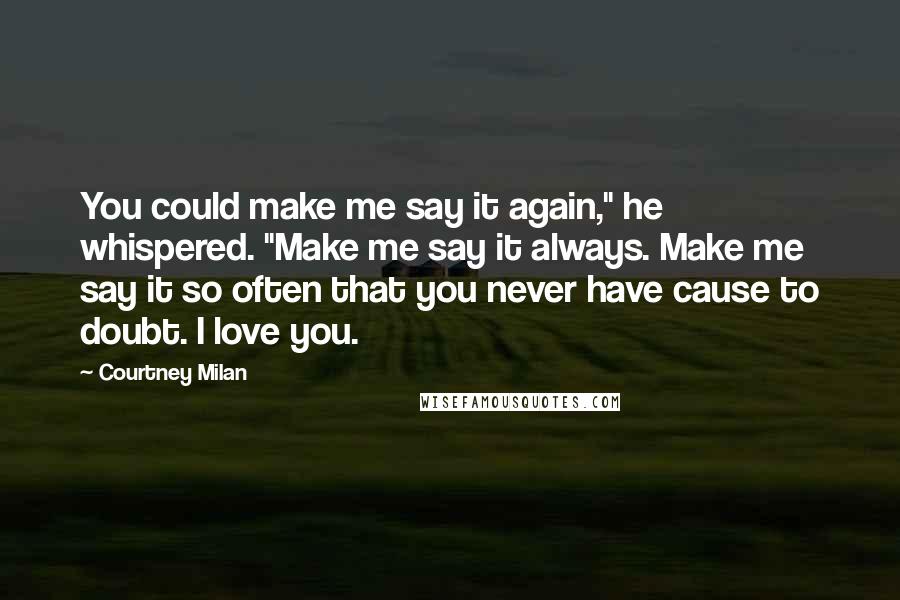 Courtney Milan Quotes: You could make me say it again," he whispered. "Make me say it always. Make me say it so often that you never have cause to doubt. I love you.