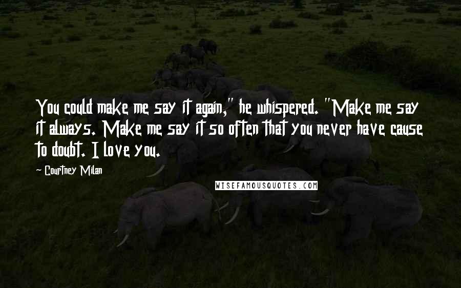 Courtney Milan Quotes: You could make me say it again," he whispered. "Make me say it always. Make me say it so often that you never have cause to doubt. I love you.