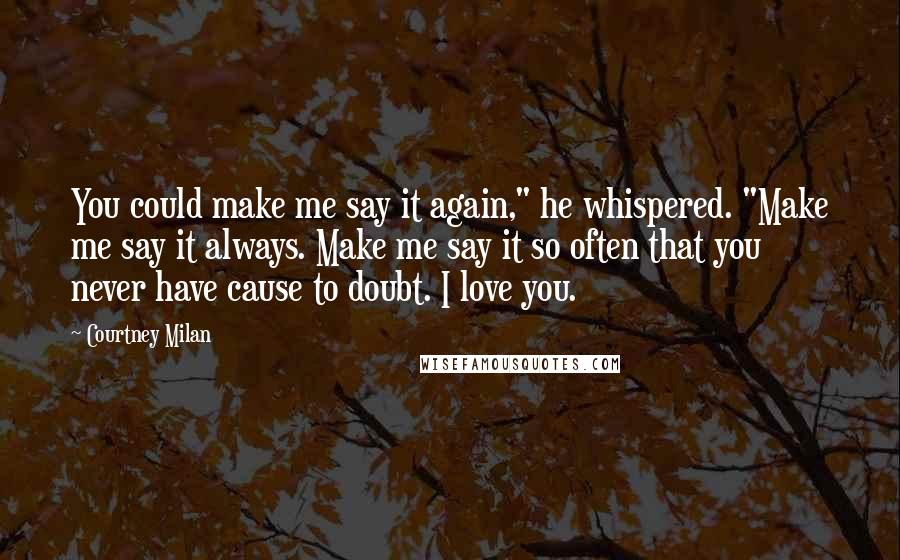 Courtney Milan Quotes: You could make me say it again," he whispered. "Make me say it always. Make me say it so often that you never have cause to doubt. I love you.