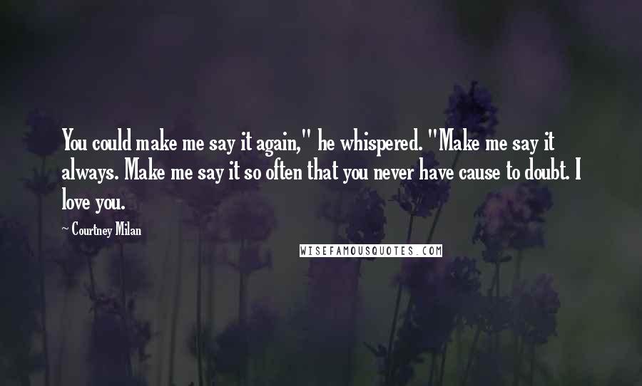 Courtney Milan Quotes: You could make me say it again," he whispered. "Make me say it always. Make me say it so often that you never have cause to doubt. I love you.