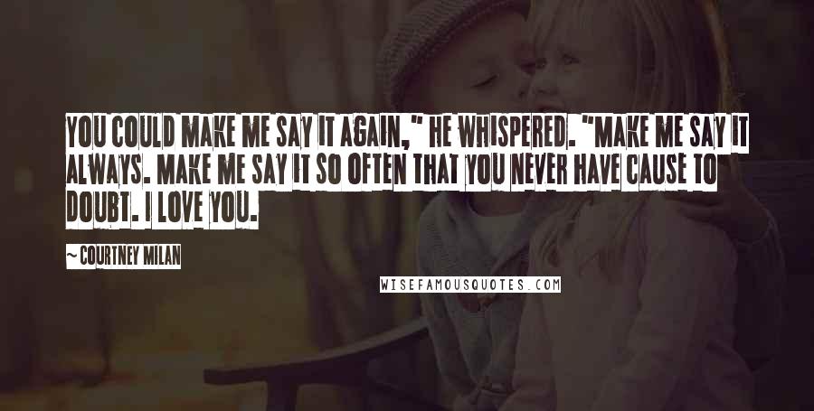 Courtney Milan Quotes: You could make me say it again," he whispered. "Make me say it always. Make me say it so often that you never have cause to doubt. I love you.