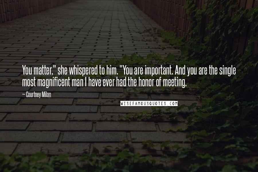 Courtney Milan Quotes: You matter," she whispered to him. "You are important. And you are the single most magnificent man I have ever had the honor of meeting.