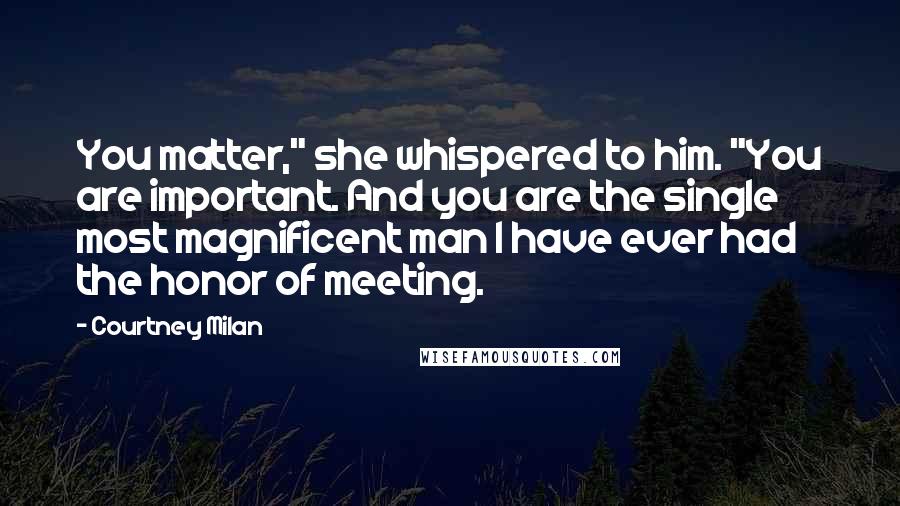 Courtney Milan Quotes: You matter," she whispered to him. "You are important. And you are the single most magnificent man I have ever had the honor of meeting.