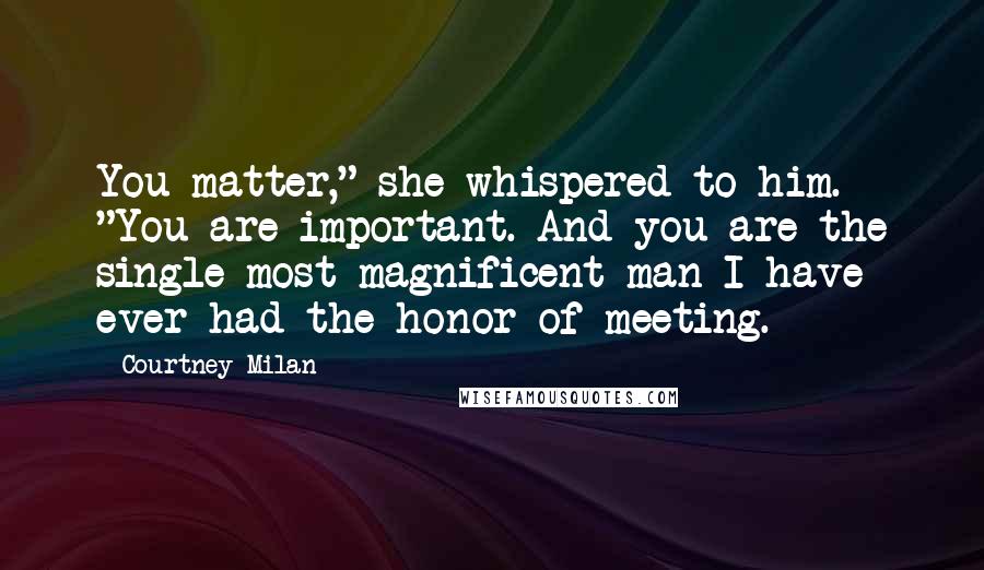 Courtney Milan Quotes: You matter," she whispered to him. "You are important. And you are the single most magnificent man I have ever had the honor of meeting.