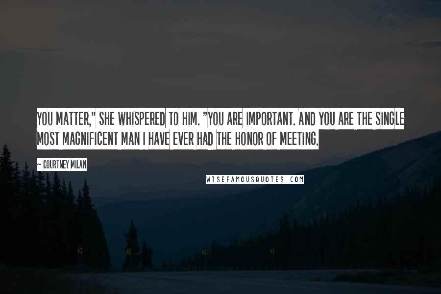 Courtney Milan Quotes: You matter," she whispered to him. "You are important. And you are the single most magnificent man I have ever had the honor of meeting.