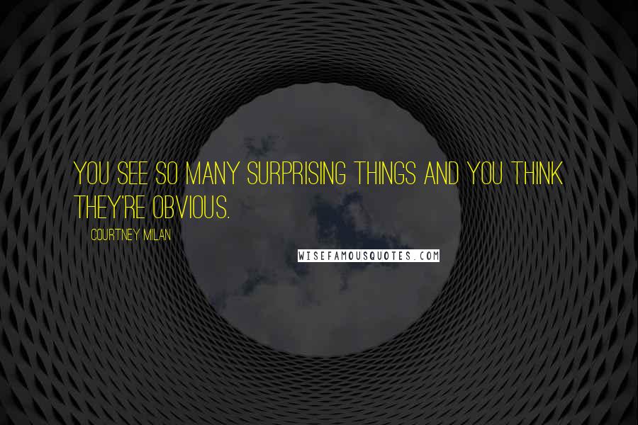 Courtney Milan Quotes: You see so many surprising things and you think they're obvious.