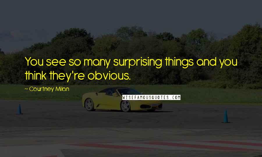 Courtney Milan Quotes: You see so many surprising things and you think they're obvious.