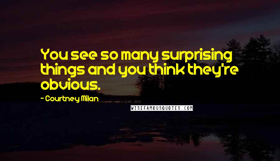 Courtney Milan Quotes: You see so many surprising things and you think they're obvious.