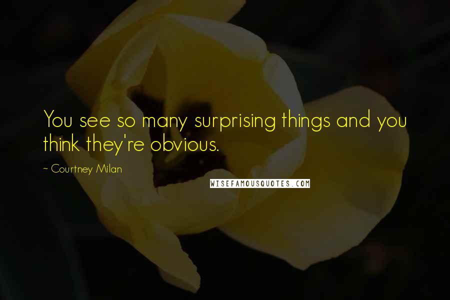 Courtney Milan Quotes: You see so many surprising things and you think they're obvious.