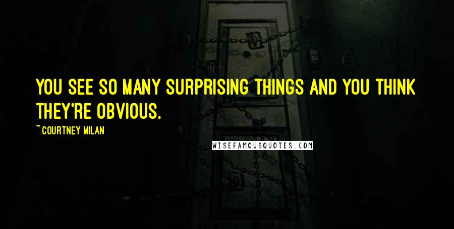 Courtney Milan Quotes: You see so many surprising things and you think they're obvious.