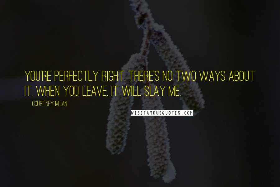 Courtney Milan Quotes: You're perfectly right. There's no two ways about it. When you leave, it will slay me.