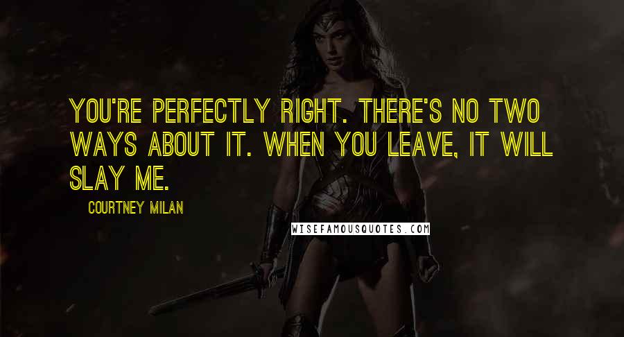 Courtney Milan Quotes: You're perfectly right. There's no two ways about it. When you leave, it will slay me.