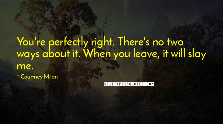 Courtney Milan Quotes: You're perfectly right. There's no two ways about it. When you leave, it will slay me.