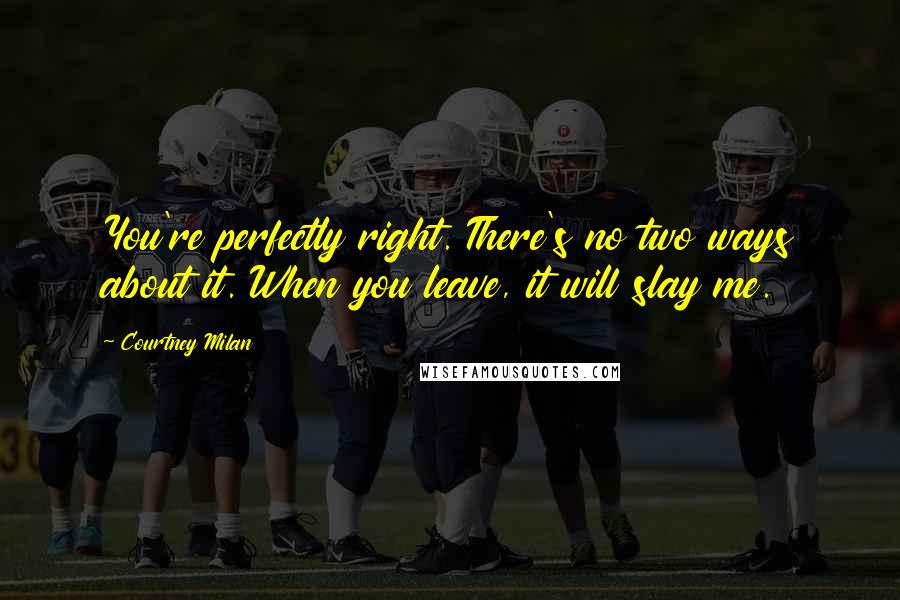 Courtney Milan Quotes: You're perfectly right. There's no two ways about it. When you leave, it will slay me.
