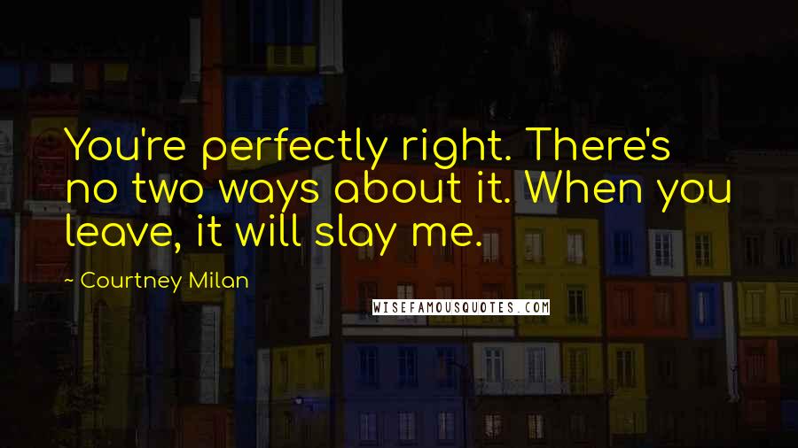 Courtney Milan Quotes: You're perfectly right. There's no two ways about it. When you leave, it will slay me.
