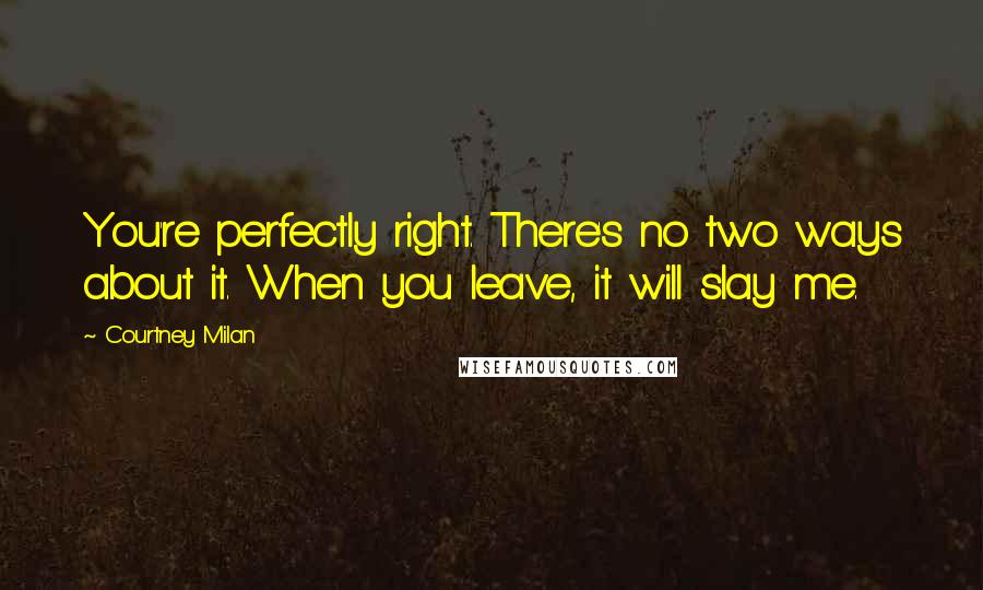Courtney Milan Quotes: You're perfectly right. There's no two ways about it. When you leave, it will slay me.
