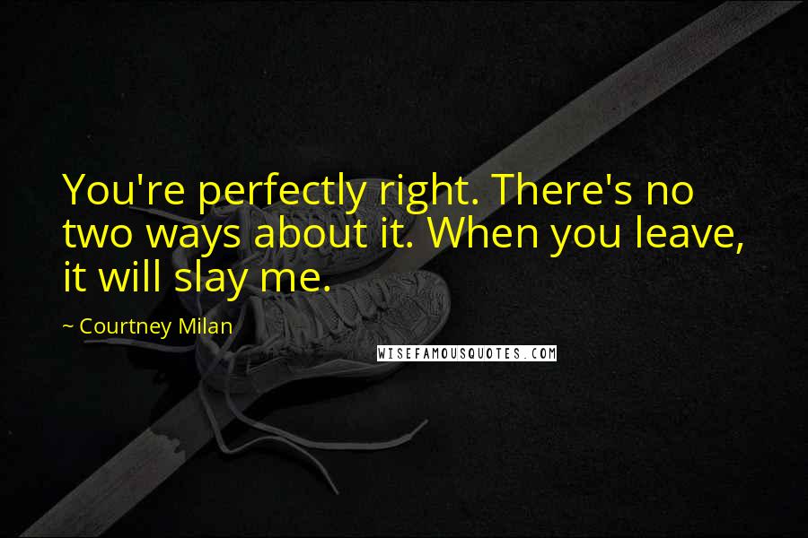 Courtney Milan Quotes: You're perfectly right. There's no two ways about it. When you leave, it will slay me.