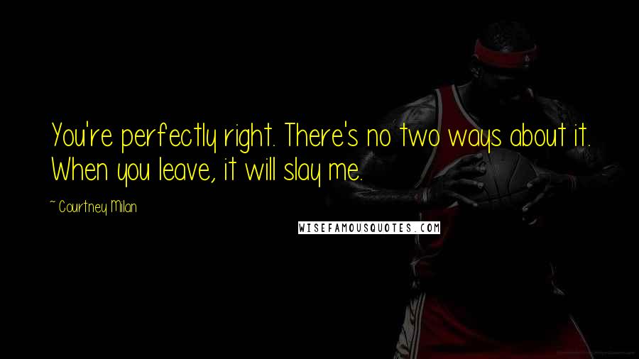 Courtney Milan Quotes: You're perfectly right. There's no two ways about it. When you leave, it will slay me.