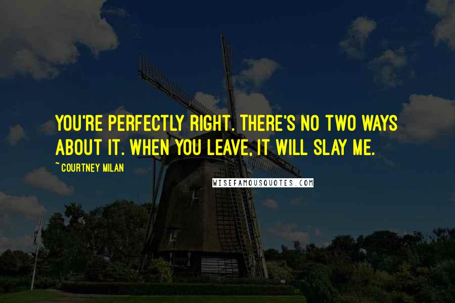 Courtney Milan Quotes: You're perfectly right. There's no two ways about it. When you leave, it will slay me.