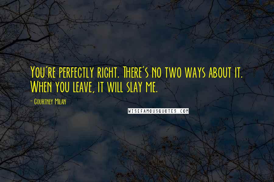Courtney Milan Quotes: You're perfectly right. There's no two ways about it. When you leave, it will slay me.
