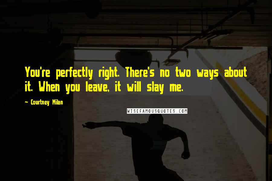 Courtney Milan Quotes: You're perfectly right. There's no two ways about it. When you leave, it will slay me.
