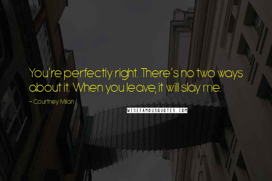 Courtney Milan Quotes: You're perfectly right. There's no two ways about it. When you leave, it will slay me.