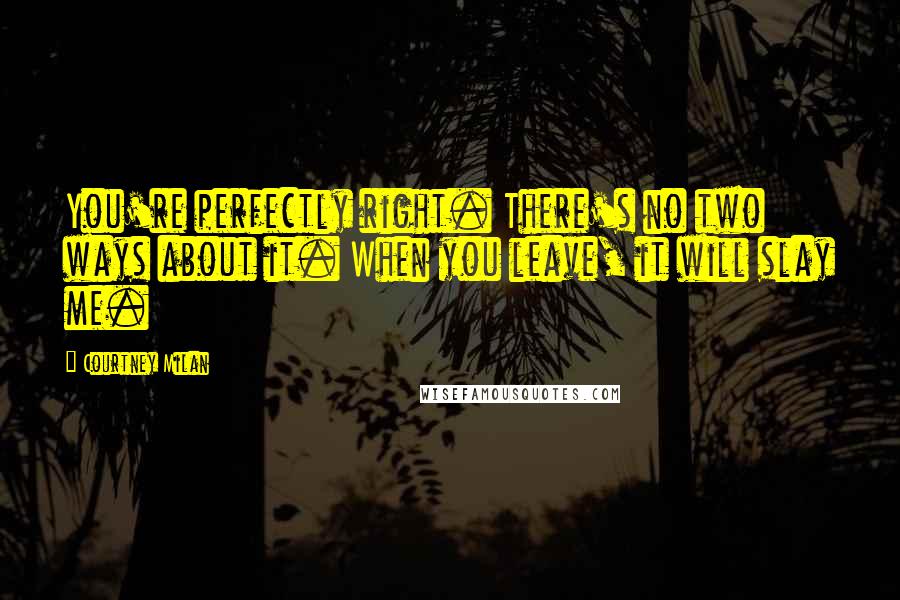 Courtney Milan Quotes: You're perfectly right. There's no two ways about it. When you leave, it will slay me.