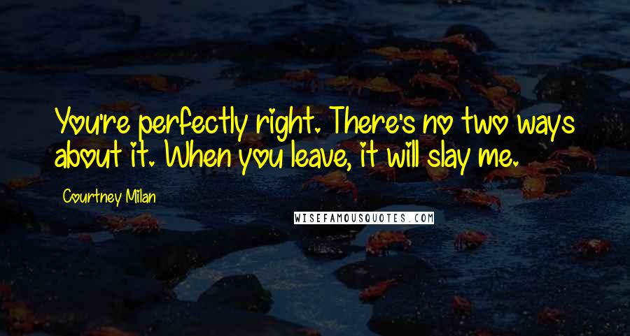 Courtney Milan Quotes: You're perfectly right. There's no two ways about it. When you leave, it will slay me.