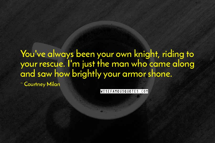 Courtney Milan Quotes: You've always been your own knight, riding to your rescue. I'm just the man who came along and saw how brightly your armor shone.