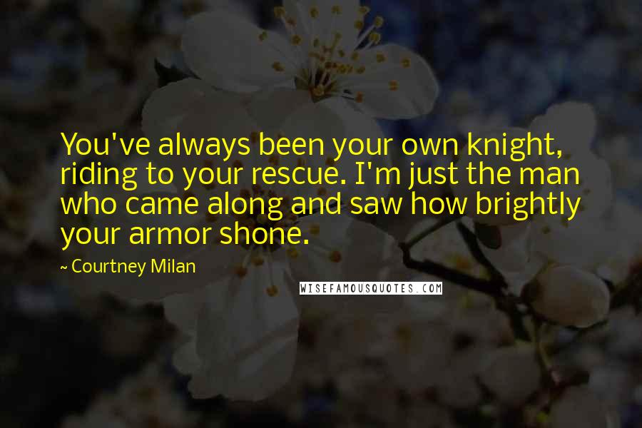 Courtney Milan Quotes: You've always been your own knight, riding to your rescue. I'm just the man who came along and saw how brightly your armor shone.