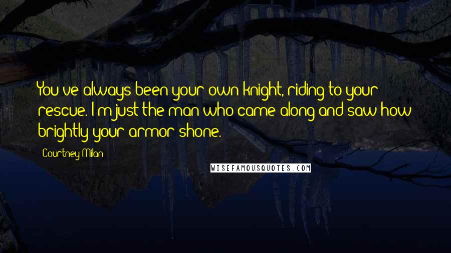 Courtney Milan Quotes: You've always been your own knight, riding to your rescue. I'm just the man who came along and saw how brightly your armor shone.