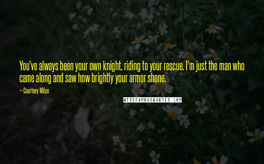 Courtney Milan Quotes: You've always been your own knight, riding to your rescue. I'm just the man who came along and saw how brightly your armor shone.