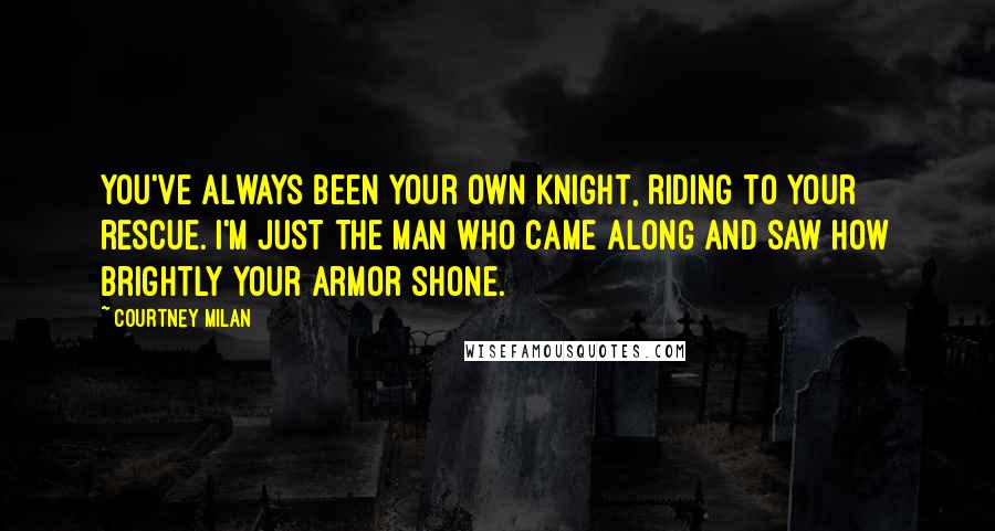 Courtney Milan Quotes: You've always been your own knight, riding to your rescue. I'm just the man who came along and saw how brightly your armor shone.